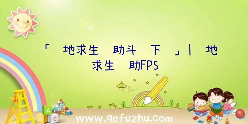 「绝地求生辅助斗罗下载」|绝地求生辅助FPS